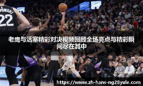 老鹰与活塞精彩对决视频回顾全场亮点与精彩瞬间尽在其中